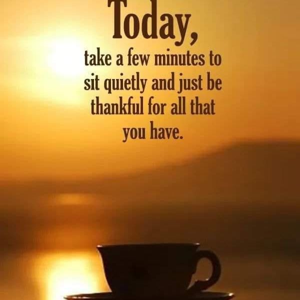 Today, take a few minutes to sit quietly and just be thankful for all that you have.